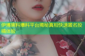 伊博黑料爆料平台揭秘真相快速匿名投稿体验
