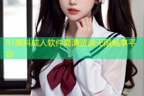 91黑料成人软件高清资源无限畅享平台