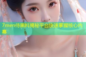 7men侍黑料揭秘平台快速掌握核心内幕