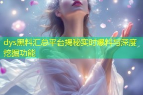 dys黑料汇总平台揭秘实时爆料与深度挖掘功能