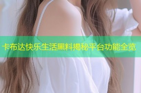 卡布达快乐生活黑料揭秘平台功能全览