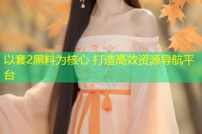以套2黑料为核心 打造高效资源导航平台