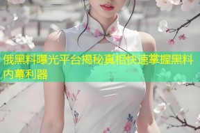 俄黑料曝光平台揭秘真相快速掌握黑料内幕利器