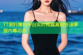 TT黑料爆料平台实时揭露真相快速掌握内幕动态