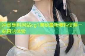 冲哥黑料网站cg1揭秘最新爆料资源一站直达体验