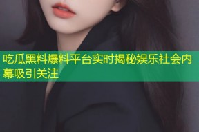 吃瓜黑料爆料平台实时揭秘娱乐社会内幕吸引关注