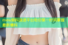 mew黑料速递平台助你第一时间掌握最新爆料
