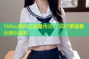 166su黑料正能量传送门 实时掌握最全娱乐猛料