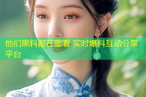 他们黑料都在哪看 实时爆料互动分享平台