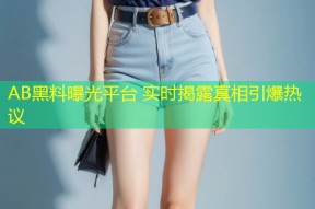 AB黑料曝光平台 实时揭露真相引爆热议