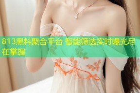 813黑料聚合平台 智能筛选实时曝光尽在掌握