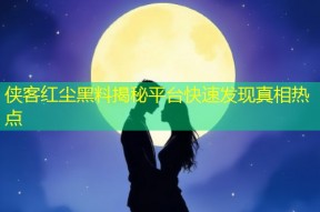 侠客红尘黑料揭秘平台快速发现真相热点