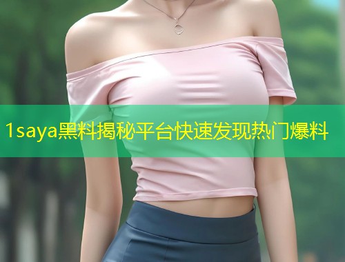 1saya黑料揭秘平台快速发现热门爆料  第1张