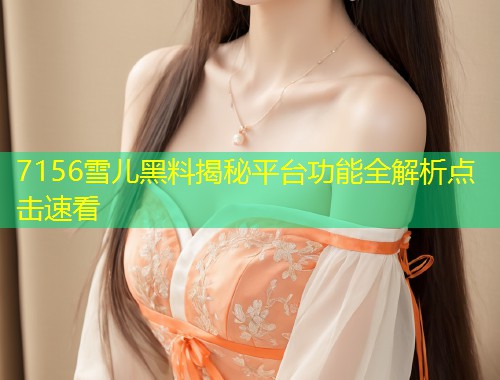 7156雪儿黑料揭秘平台功能全解析点击速看  第1张