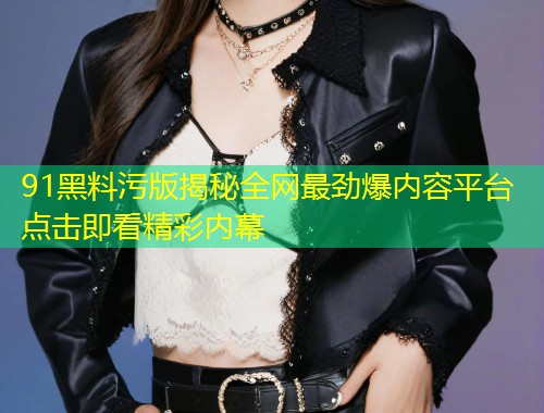 91黑料污版揭秘全网最劲爆内容平台点击即看精彩内幕  第1张