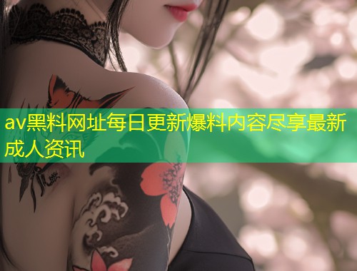 av黑料网址每日更新爆料内容尽享最新成人资讯  第1张