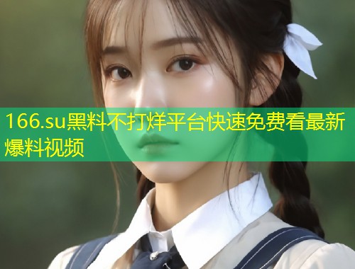 166.su黑料不打烊平台快速免费看最新爆料视频  第1张