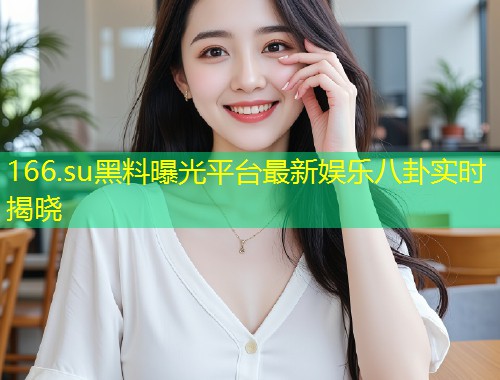 166.su黑料曝光平台最新娱乐八卦实时揭晓  第2张