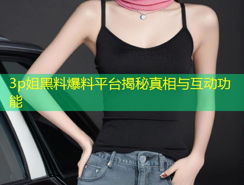3p姐黑料爆料平台揭秘真相与互动功能  第1张