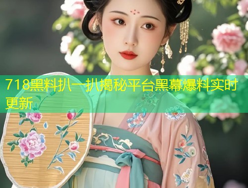 718黑料扒一扒揭秘平台黑幕爆料实时更新  第1张