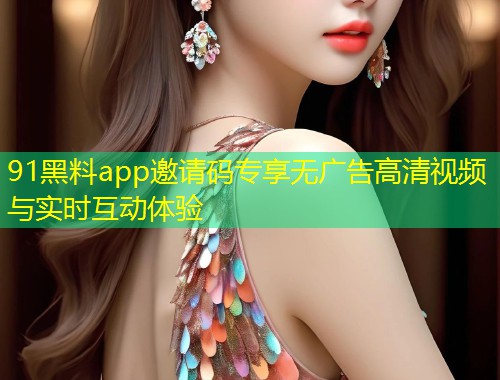 91黑料app邀请码专享无广告高清视频与实时互动体验  第2张