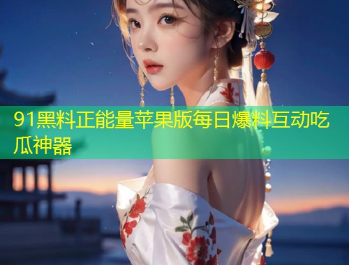 91黑料正能量苹果版每日爆料互动吃瓜神器  第1张