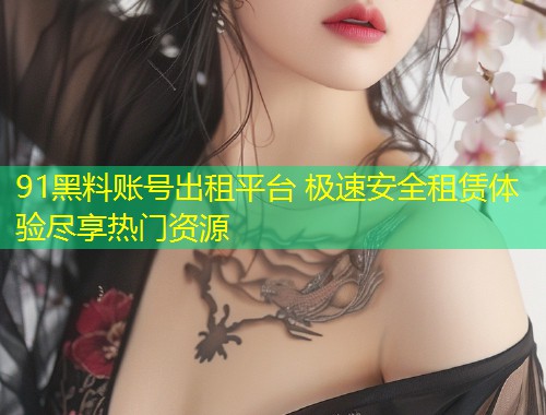 91黑料账号出租平台 极速安全租赁体验尽享热门资源  第1张