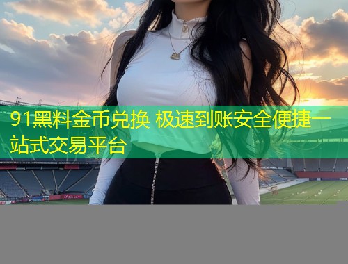 91黑料金币兑换 极速到账安全便捷一站式交易平台  第1张
