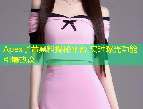 Apex子萱黑料揭秘平台 实时曝光功能引爆热议  第1张