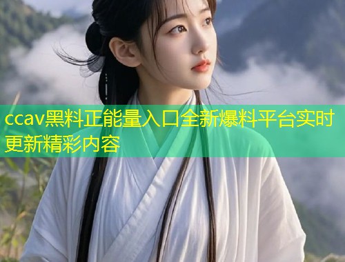 ccav黑料正能量入口全新爆料平台实时更新精彩内容  第1张
