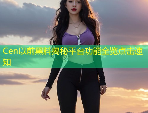 Cen以前黑料揭秘平台功能全览点击速知  第1张