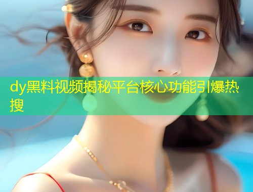 dy黑料视频揭秘平台核心功能引爆热搜  第1张