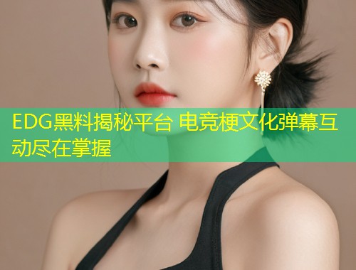 EDG黑料揭秘平台 电竞梗文化弹幕互动尽在掌握  第1张