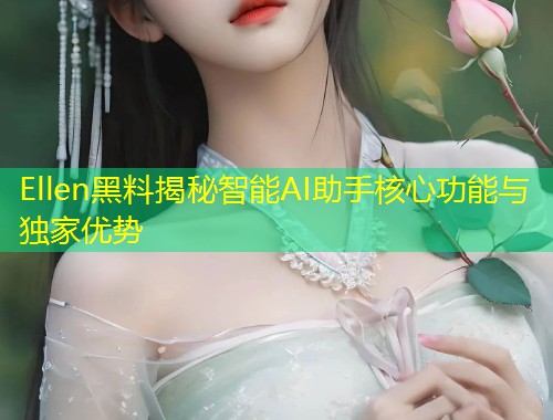 Ellen黑料揭秘智能AI助手核心功能与独家优势  第1张