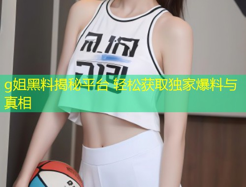 g姐黑料揭秘平台 轻松获取独家爆料与真相  第1张