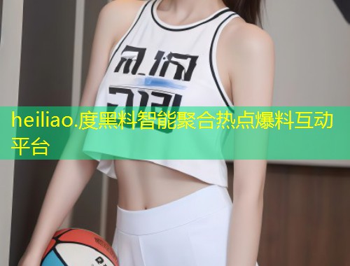 heiliao.度黑料智能聚合热点爆料互动平台  第1张