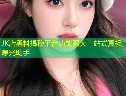 JK店黑料揭秘平台功能强大一站式真相曝光助手  第1张