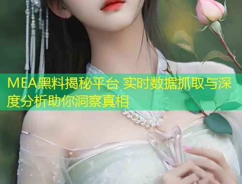 MEA黑料揭秘平台 实时数据抓取与深度分析助你洞察真相  第1张