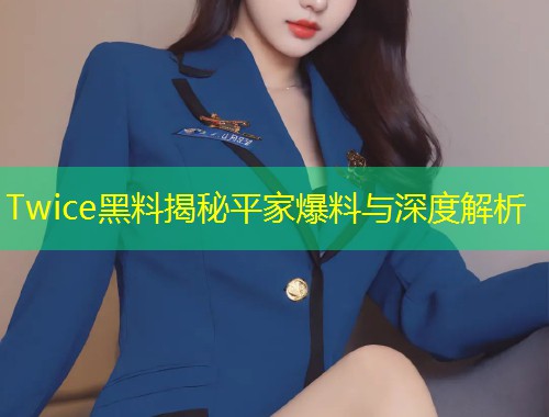 Twice黑料揭秘平家爆料与深度解析  第2张