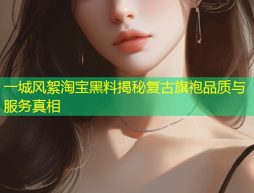 一城风絮淘宝黑料揭秘复古旗袍品质与服务真相  第1张