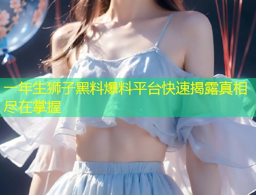 一年生狮子黑料爆料平台快速揭露真相尽在掌握  第1张