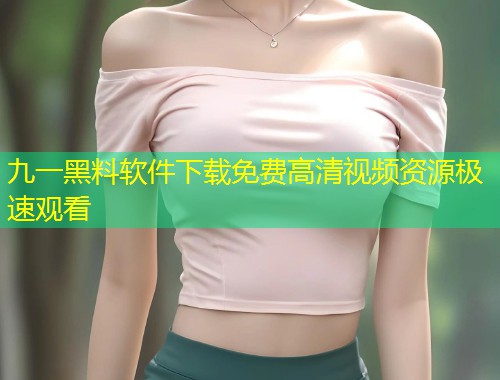 九一黑料软件下载免费高清视频资源极速观看  第1张