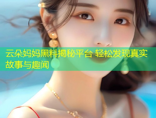 云朵妈妈黑料揭秘平台 轻松发现真实故事与趣闻  第1张