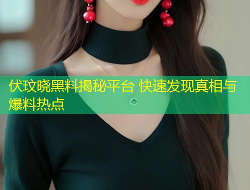 伏玟晓黑料揭秘平台 快速发现真相与爆料热点  第2张
