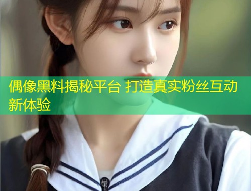 偶像黑料揭秘平台 打造真实粉丝互动新体验  第1张