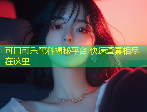 可口可乐黑料揭秘平台 快速查真相尽在这里  第1张